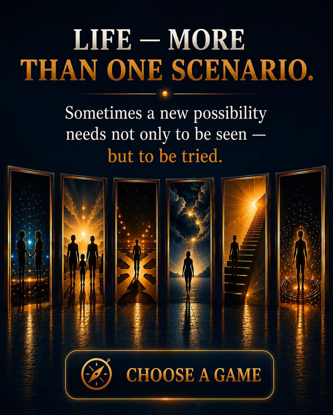 Life — More Than One Scenario. Sometimes a new possibility needs not only to be seen — but to be tried. Six glowing doorways, each opening onto a different life scenario — from close relationships to a solitary path of growth.